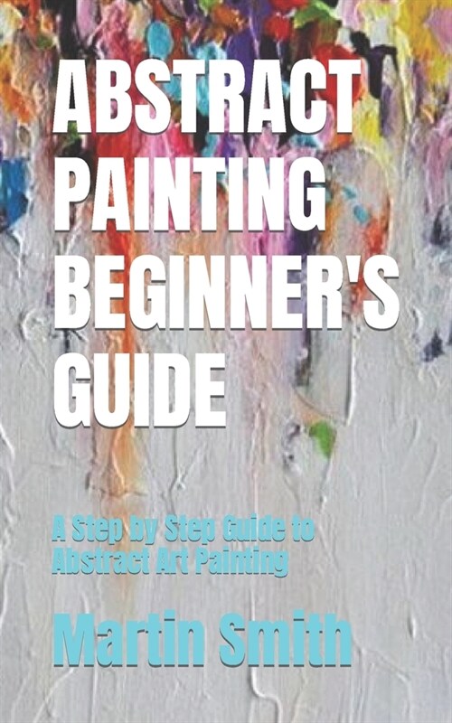 Abstract Painting Beginners Guide: A Step by Step Guide to Abstract Art Painting (Paperback)