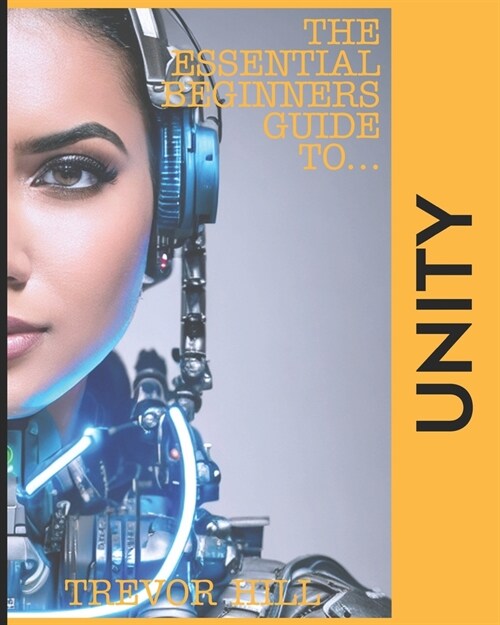 The Essential Beginners Guide to Unity: A handbook for getting started with the basics 2023 Edition (Paperback)