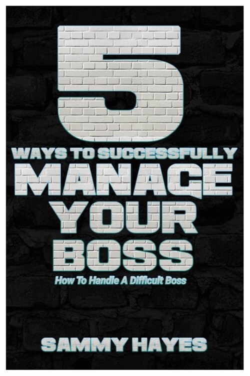 5 Ways to Successfully Manage Your Boss: How to Handle a Difficult Boss (Paperback)