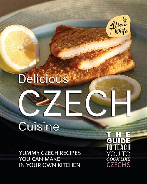 Delicious Czech Cuisine: Yummy Czech Recipes You Can Make in Your Own Kitchen (Paperback)