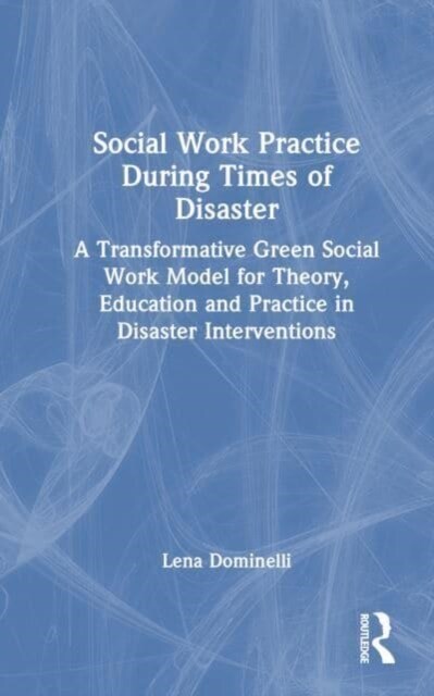 Social Work Practice During Times of Disaster : A Transformative Green Social Work Model for Theory, Education and Practice in Disaster Interventions (Hardcover)