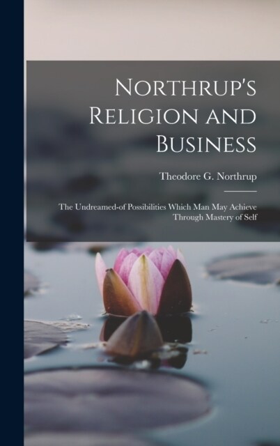 Northrups Religion and Business; the Undreamed-of Possibilities Which Man May Achieve Through Mastery of Self (Hardcover)