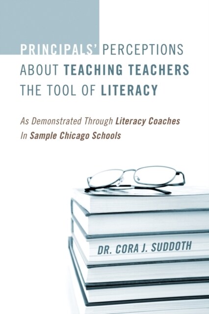 Principals Perceptions about Teaching Teachers the Tool of Literacy: As Demonstrated Through Literacy Coaches in Sample Chicago Schools (Paperback)