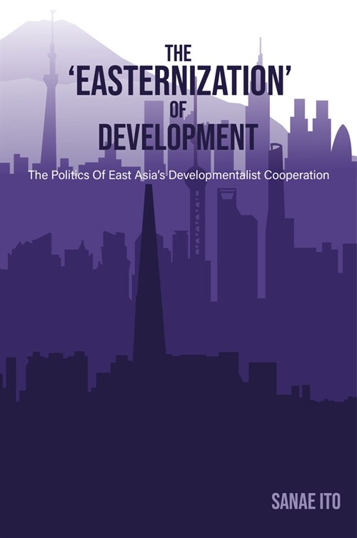 The ‘Easternization’ of Development : The politics of East Asia’s developmentalist cooperation (Paperback)