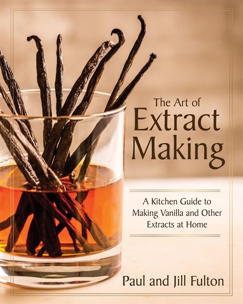 The Art of Extract Making: A Kitchen Guide to Making Vanilla and Other Extracts at Home (Hardcover)