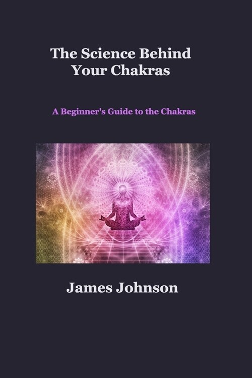 The Science Behind Your Chakras: A Beginners Guide to the Chakras (Paperback)