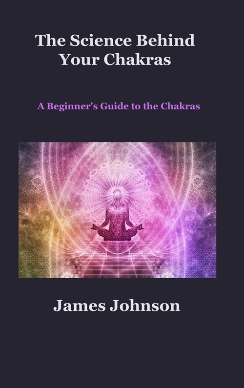 The Science Behind Your Chakras: A Beginners Guide to the Chakras (Hardcover)