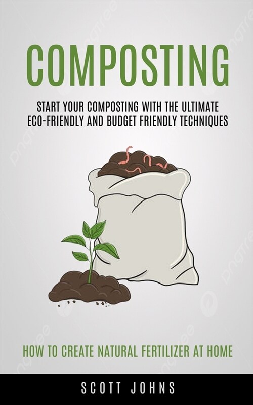 Composting: Start Your Composting With The Ultimate Eco-friendly And Budget Friendly Techniques (How To Create Natural Fertilizer (Paperback)