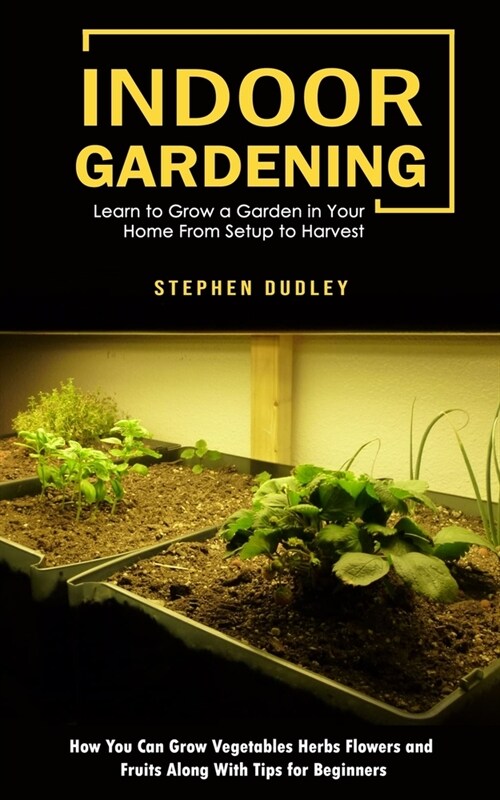 Indoor Gardening: Learn to Grow a Garden in Your Home From Setup to Harvest (How You Can Grow Vegetables Herbs Flowers and Fruits Along (Paperback)