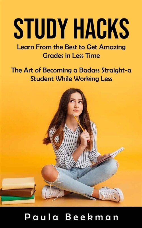 Study Hacks: Learn From the Best to Get Amazing Grades in Less Time (The Art of Becoming a Badass Straight-a Student While Working (Paperback)