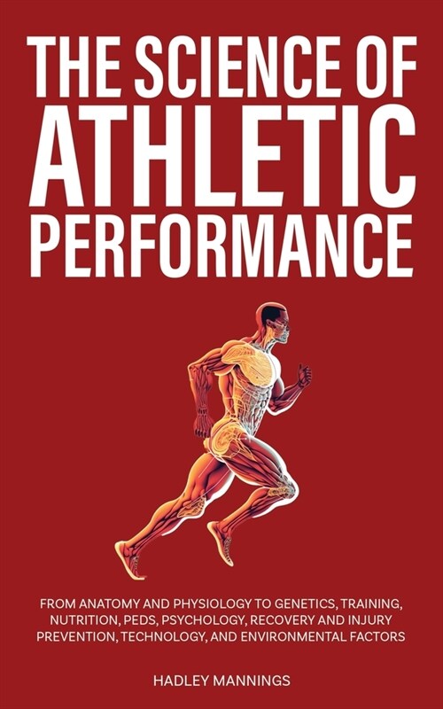 The Science of Athletic Performance: From Anatomy and Physiology to Genetics, Training, Nutrition, PEDs, Psychology, Recovery and Injury Prevention, T (Paperback)