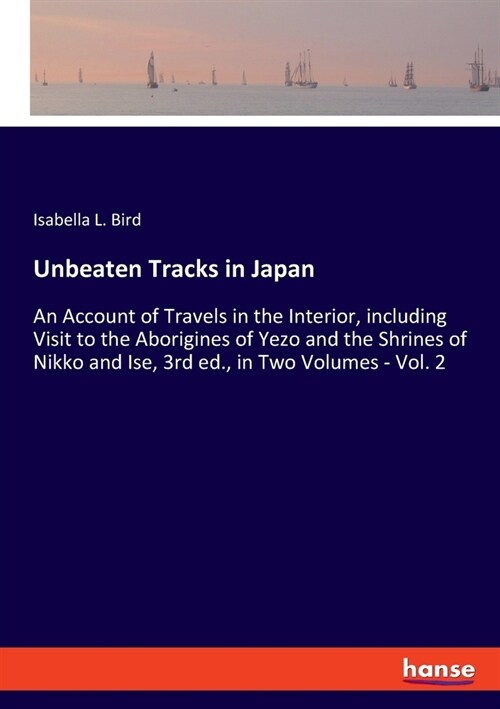 Unbeaten Tracks in Japan: An Account of Travels in the Interior, including Visit to the Aborigines of Yezo and the Shrines of Nikko and Ise, 3rd (Paperback)