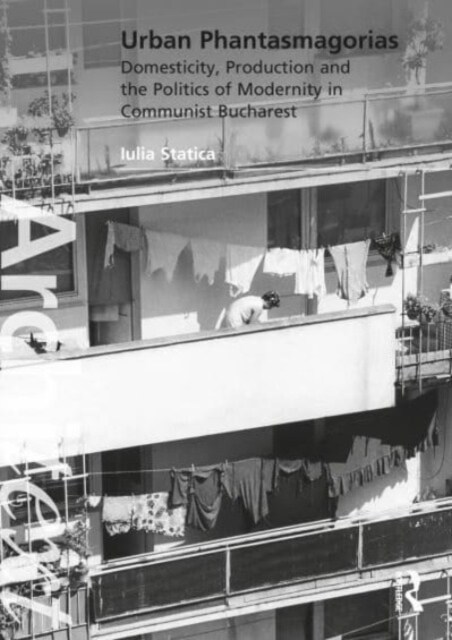 Urban Phantasmagorias : Domesticity, Production and the Politics of Modernity in Communist Bucharest (Hardcover)