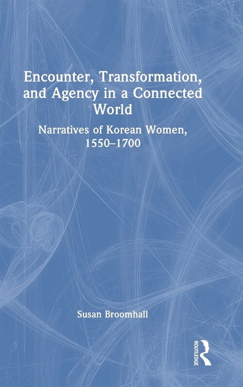Encounter, Transformation, and Agency in a Connected World : Narratives of Korean Women, 1550–1700 (Hardcover)