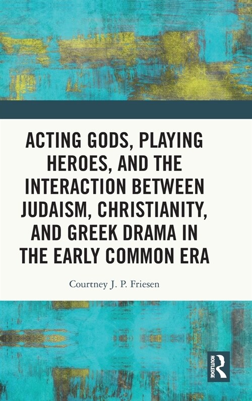 Acting Gods, Playing Heroes, and the Interaction between Judaism, Christianity, and Greek Drama in the Early Common Era (Hardcover, 1)