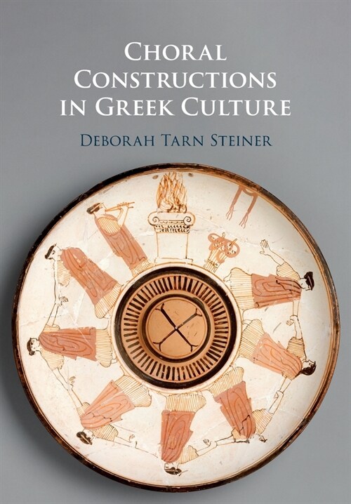 Choral Constructions in Greek Culture : The Idea of the Chorus in the Poetry, Art and Social Practices of the Archaic and Early Classical Period (Paperback)