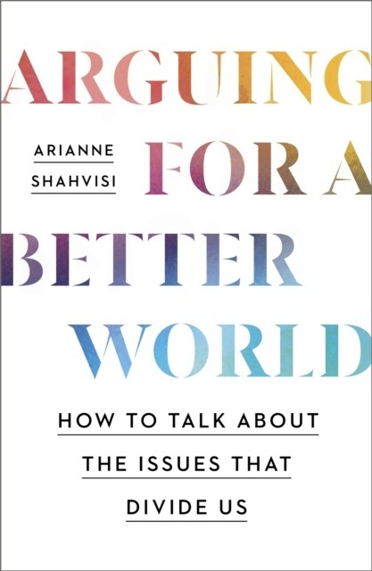 Arguing for a Better World : How to talk about the issues that divide us (Paperback)