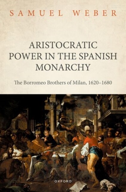 Aristocratic Power in the Spanish Monarchy : The Borromeo Brothers of Milan, 1620-1680 (Hardcover)