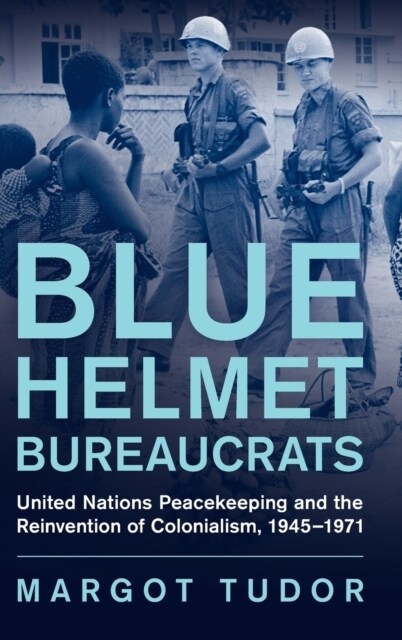 Blue Helmet Bureaucrats : United Nations Peacekeeping and the Reinvention of Colonialism, 1945–1971 (Hardcover)