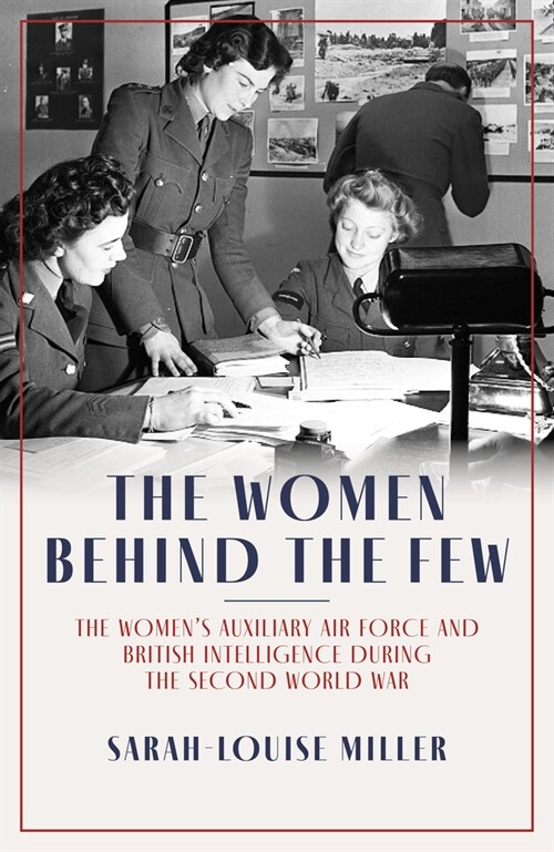 The Women Behind the Few : The Womens Auxiliary Air Force and British Intelligence during the Second World War (Hardcover)