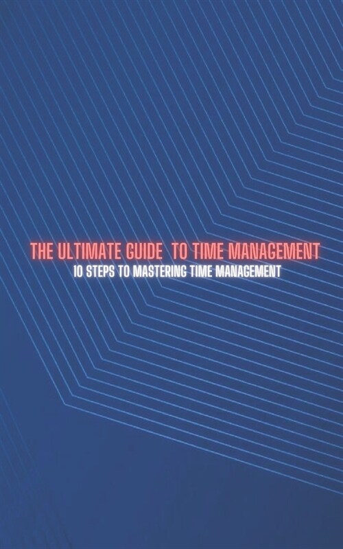 The Ultimate Guide to Time Management: 10 Steps to Mastering Time Management (Paperback)