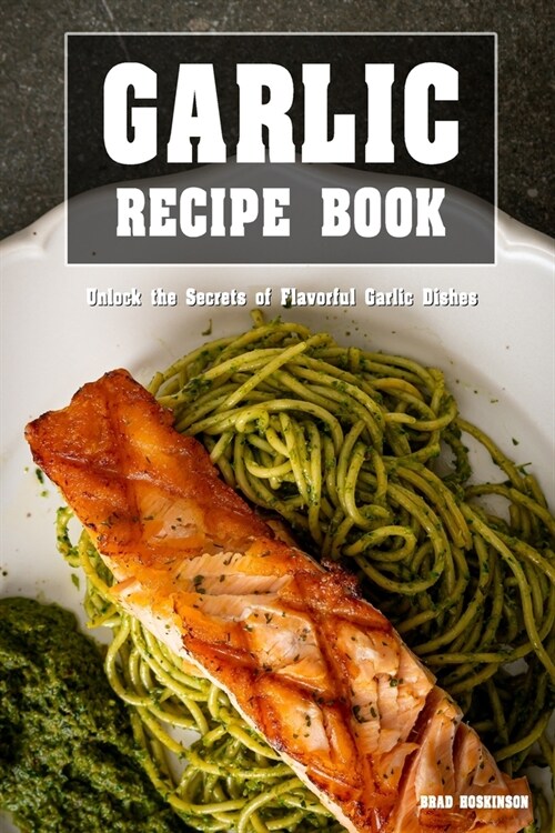Garlic Recipe Book: Unlock the Secrets of Flavorful Garlic Dishes (Paperback)
