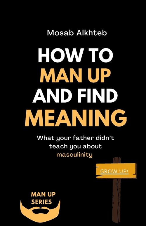 How To Man Up And Find Meaning: What Your Father Didnt Teach You About Masculinity (Paperback)