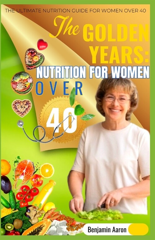 The Golden Years: NUTRITION FOR WOMEN OVER 40: The Ultimate Nutrition Guide for Women Over 40 (Paperback)