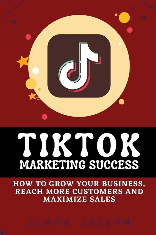 Tiktok Marketing Success: How To Grow Your Business, Reach More Customers and Maximize Sales (Paperback)