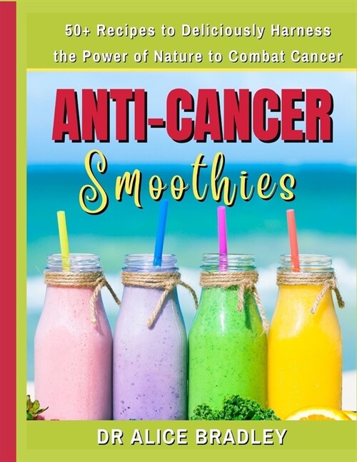 Anti-Cancer Smoothies: Deliciously Harness the Power of Nature to Combat Cancer (Paperback)