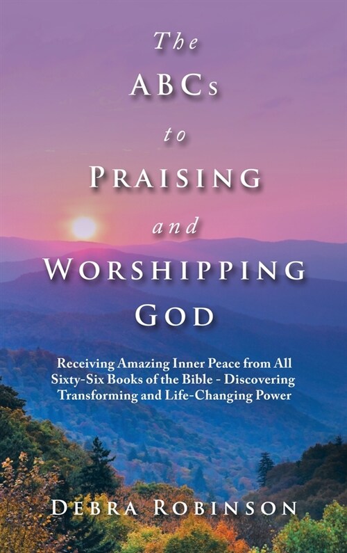 The Abcs to Praising and Worshipping God: Receiving Amazing Inner Peace from All Sixty-Six Books of the Bible - Discovering Transforming and Life-Chan (Hardcover)