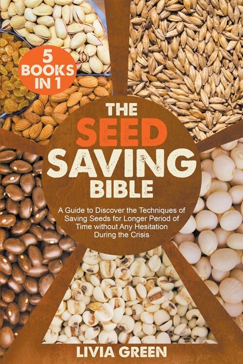 The Seed Saving Bible 5 Books in 1: A Guide to Discover the Techniques of Saving Seeds for Longer Period of Time without Any Hesitation During the Cri (Paperback)