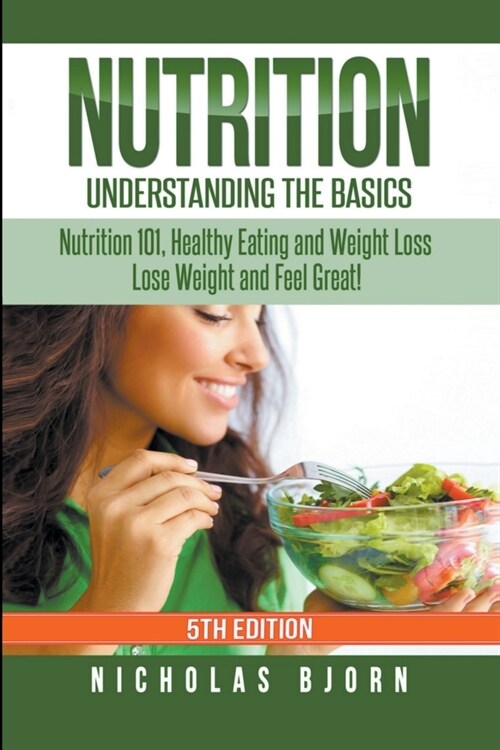 Nutrition: Understanding The Basics: Nutrition 101, Healthy Eating and Weight Loss - Lose Weight and Feel Great! (Paperback)