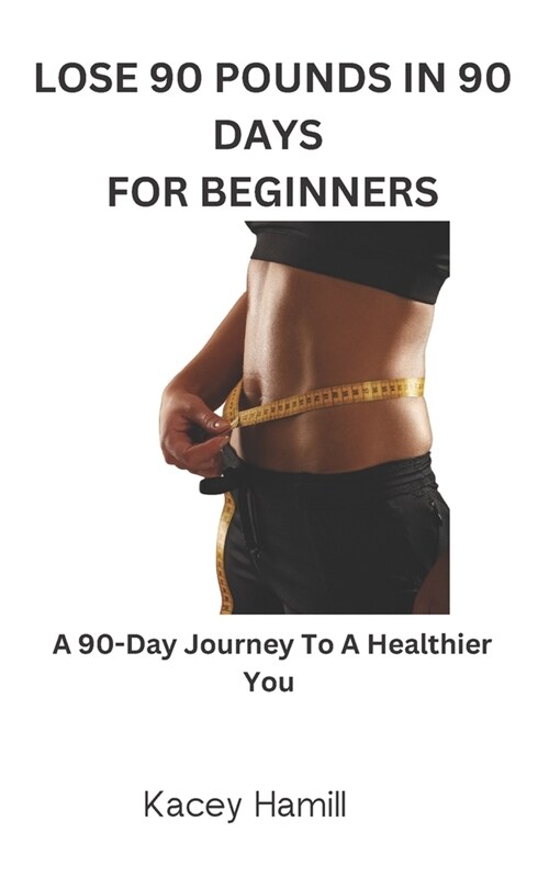 Lose 90 Pounds in 90 Days for Beginners: A 90-Day Journey To A Healthier You (Paperback)