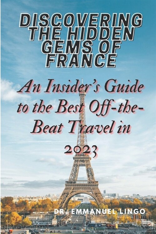 Discovering the Hidden Gems of France: An Insiders Guide to the Best Off-the-Beat Travel in 2023 (Paperback)