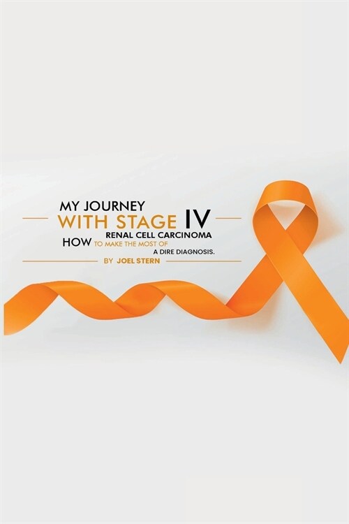 My Journey with Stage IV Renal Cell Carcinoma: HOW TO MAKE THE MOST Of A DIRE DIAGNOSIS (Paperback)