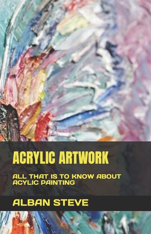 Acrylic Artwork: All That Is to Know about Acylic Painting (Paperback)