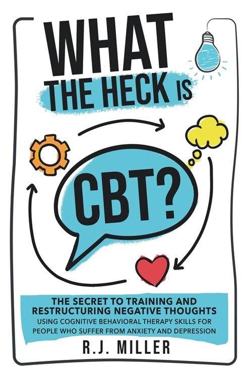 What The Heck Is CBT?: The Secret To Training And Restructuring Negative Thoughts Using Cognitive Behavioral Therapy Skills For People Who Su (Paperback)