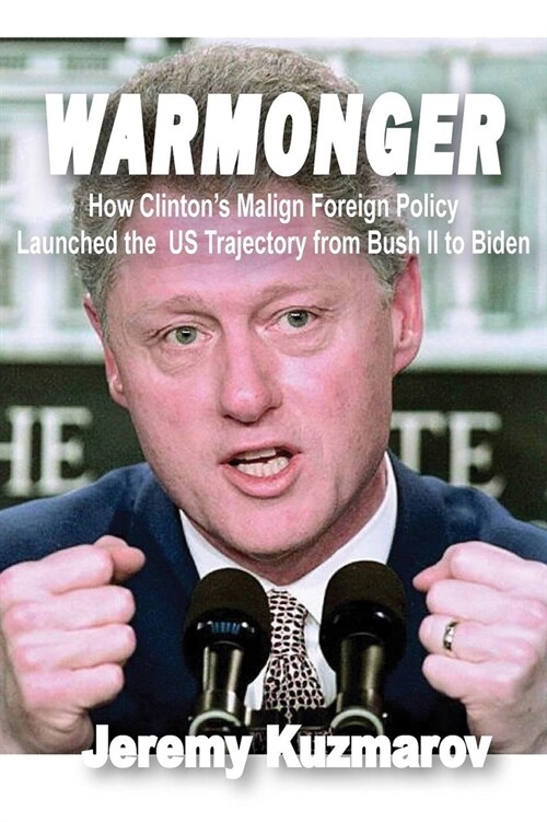Warmonger: How Clintons Malign Foreign Policy Launched the Us Trajectory from Bush II to Biden (Paperback)