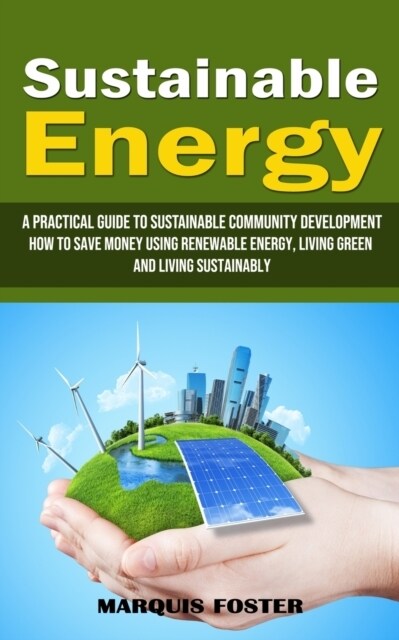 Sustainable Energy: A Practical Guide to Sustainable Community Development (How to Save Money Using Renewable Energy, Living Green and Liv (Paperback)