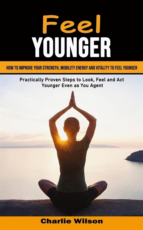 Feel Younger: How to Improve Your Strength, Mobility Energy and Vitality to Feel Younger (Practically Proven Steps to Look, Feel and (Paperback)