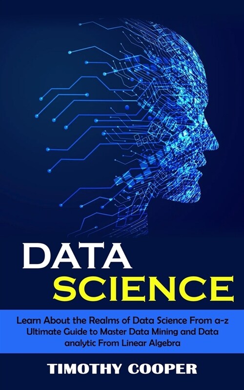Data Science: Learn About the Realms of Data Science From a-z (Ultimate Guide to Master Data Mining and Data-analytic From Linear Al (Paperback)