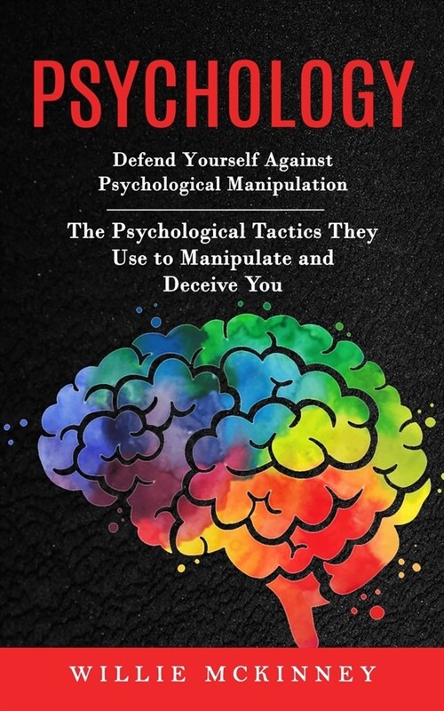 Psychology: Defend Yourself Against Psychological Manipulation (The Psychological Tactics They Use to Manipulate and Deceive You) (Paperback)
