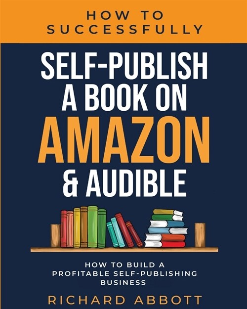 How To Successfully Self-Publish A Book On Amazon & Audible: How To Build A Profitable Self-Publishing Business: How To Build A Profitable Self-Publis (Paperback)