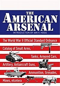 The American Arsenal : The World War II Official Standard Ordnance Catalogue of Artillery, Small Arms, Tanks, Armoured Cars, Artillery, Antiaircraft G (Hardcover)