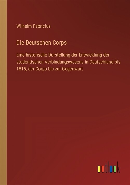 Die Deutschen Corps: Eine historische Darstellung der Entwicklung der studentischen Verbindungswesens in Deutschland bis 1815, der Corps bi (Paperback)