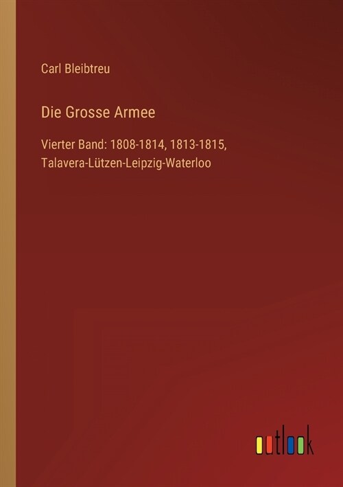 Die Grosse Armee: Vierter Band: 1808-1814, 1813-1815, Talavera-L?zen-Leipzig-Waterloo (Paperback)