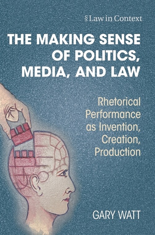 The Making Sense of Politics, Media, and Law : Rhetorical Performance as Invention, Creation, Production (Hardcover)