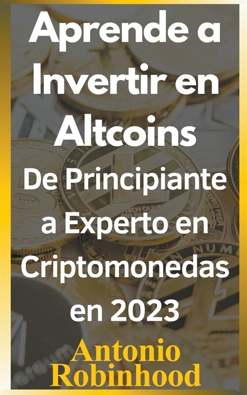 Aprende a invertir en altcoins De principiante a experto en criptomonedas en 2023 Criptomonedas baratas con futuro en 2023 (Paperback)