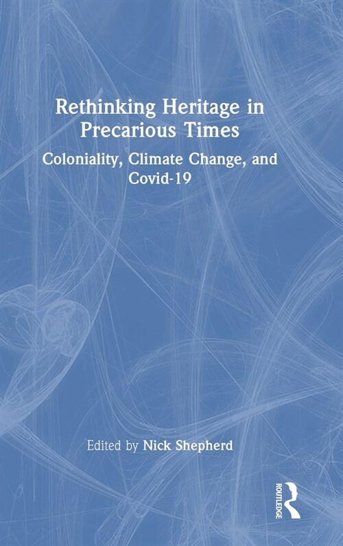 Rethinking Heritage in Precarious Times : Coloniality, Climate Change, and Covid-19 (Hardcover)